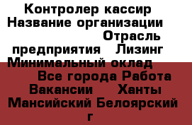 Контролер-кассир › Название организации ­ Fusion Service › Отрасль предприятия ­ Лизинг › Минимальный оклад ­ 19 200 - Все города Работа » Вакансии   . Ханты-Мансийский,Белоярский г.